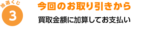 今回のお取り引きから買取金額に加算してお支払い