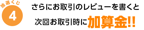 さらにお取引のレビューを書くと次回お取引時に加算金！！